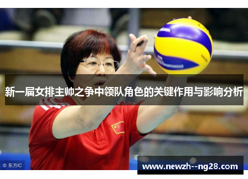 新一届女排主帅之争中领队角色的关键作用与影响分析